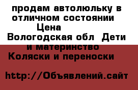 продам автолюльку в отличном состоянии › Цена ­ 2 500 - Вологодская обл. Дети и материнство » Коляски и переноски   